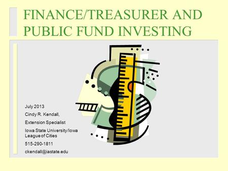 FINANCE/TREASURER AND PUBLIC FUND INVESTING July 2013 Cindy R. Kendall, Extension Specialist Iowa State University/Iowa League of Cities 515-290-1811