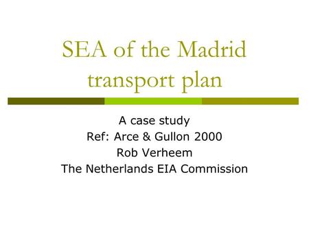 SEA of the Madrid transport plan A case study Ref: Arce & Gullon 2000 Rob Verheem The Netherlands EIA Commission.