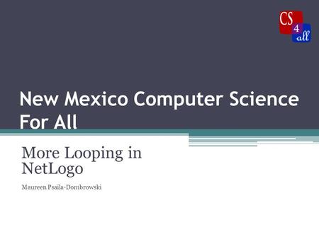 New Mexico Computer Science For All More Looping in NetLogo Maureen Psaila-Dombrowski.