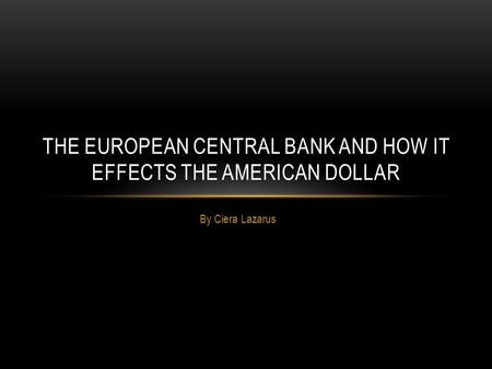 By Ciera Lazarus THE EUROPEAN CENTRAL BANK AND HOW IT EFFECTS THE AMERICAN DOLLAR.