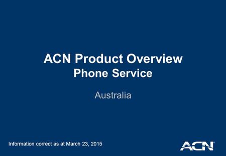 ACN Product Overview Phone Service Australia Information correct as at March 23, 2015.
