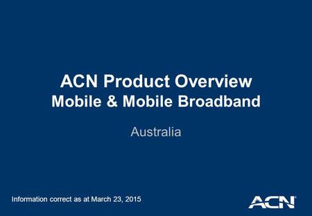 ACN Product Overview Mobile & Mobile Broadband Australia Information correct as at March 23, 2015.