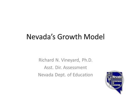 Nevada’s Growth Model Richard N. Vineyard, Ph.D. Asst. Dir. Assessment Nevada Dept. of Education.
