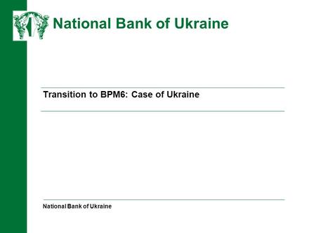 НАЦІОНАЛЬНИЙ БАНК УКРАЇНИ Transition to BPM6: Case of Ukraine National Bank of Ukraine National Bank of Ukraine.