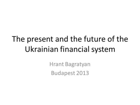 The present and the future of the Ukrainian financial system Hrant Bagratyan Budapest 2013.