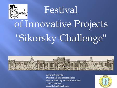 Festival of Innovative Projects Sikorsky Challenge Andrew Shysholin Director, International relations Science Park “Kyivska Polytechnika” +380672092764.
