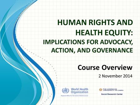 HUMAN RIGHTS AND HEALTH EQUITY: IMPLICATIONS FOR ADVOCACY, ACTION, AND GOVERNANCE Course Overview 2 November 2014.