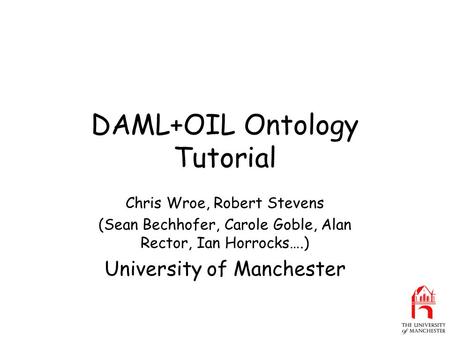 DAML+OIL Ontology Tutorial Chris Wroe, Robert Stevens (Sean Bechhofer, Carole Goble, Alan Rector, Ian Horrocks….) University of Manchester.