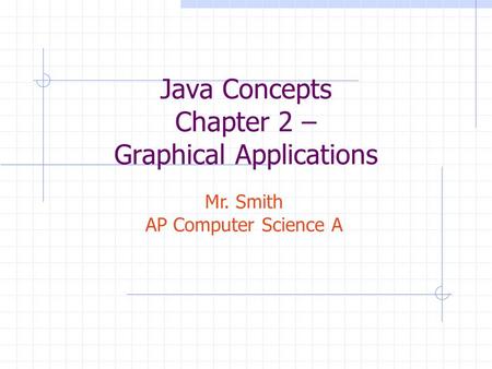 Java Concepts Chapter 2 – Graphical Applications Mr. Smith AP Computer Science A.