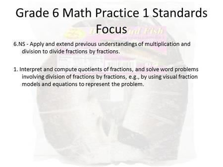 Grade 6 Math Practice 1 Standards Focus 6.NS - Apply and extend previous understandings of multiplication and division to divide fractions by fractions.