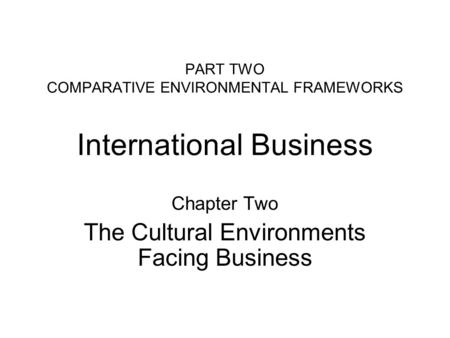 PART TWO COMPARATIVE ENVIRONMENTAL FRAMEWORKS International Business Chapter Two The Cultural Environments Facing Business.