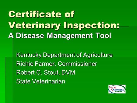 Certificate of Veterinary Inspection: A Disease Management Tool Kentucky Department of Agriculture Richie Farmer, Commissioner Robert C. Stout, DVM State.