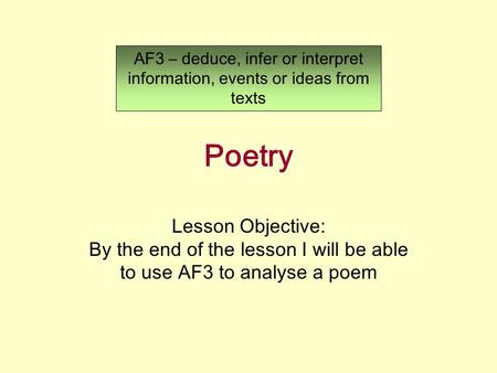 Poetry Lesson Objective: By the end of the lesson I will be able to use AF3 to analyse a poem AF3 – deduce, infer or interpret information, events or ideas.