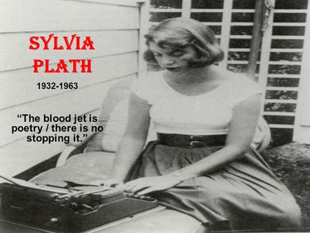 Sylvia Plath 1932-1963 “The blood jet is poetry / there is no stopping it.”