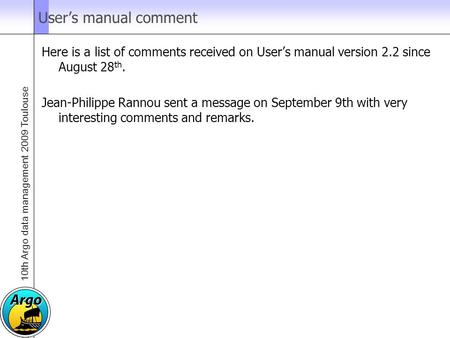 10th Argo data management 2009 Toulouse User’s manual comment Here is a list of comments received on User’s manual version 2.2 since August 28 th. Jean-Philippe.