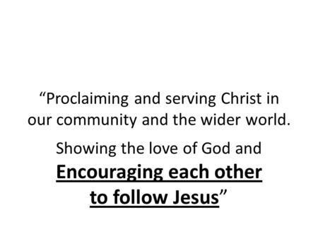 “Proclaiming and serving Christ in our community and the wider world. Showing the love of God and Encouraging each other to follow Jesus”