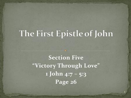 Section Five “Victory Through Love” 1 John 4:7 – 5:3 Page 26 1.