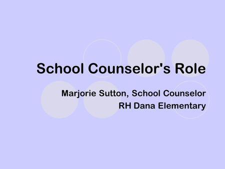 School Counselor's Role Marjorie Sutton, School Counselor RH Dana Elementary.