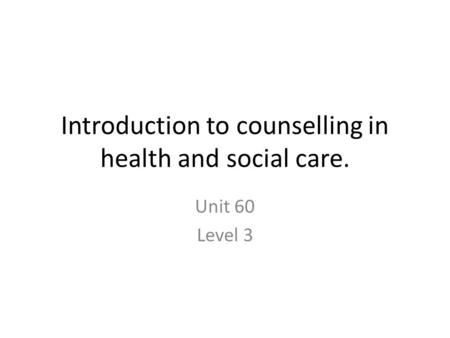 Introduction to counselling in health and social care. Unit 60 Level 3.