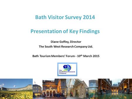 Bath Visitor Survey 2014 Presentation of Key Findings Diane Goffey, Director The South West Research Company Ltd. Bath Tourism Members’ Forum - 10 th March.