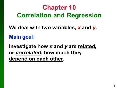 1 Chapter 10 Correlation and Regression We deal with two variables, x and y. Main goal: Investigate how x and y are related, or correlated; how much they.