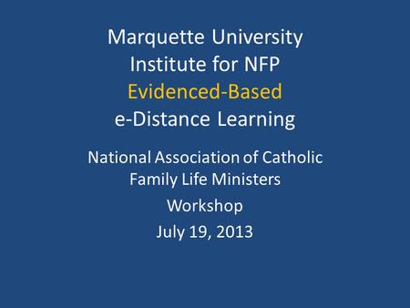 Marquette University Institute for NFP Evidenced-Based e-Distance Learning National Association of Catholic Family Life Ministers Workshop July 19, 2013.