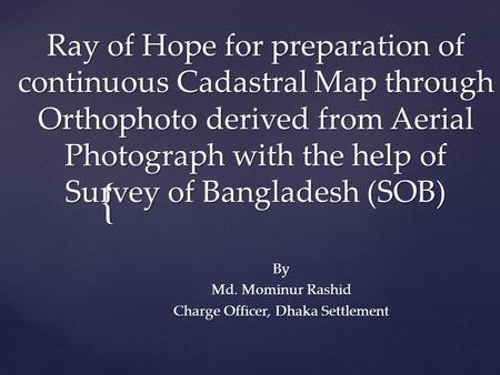 { Ray of Hope for preparation of continuous Cadastral Map through Orthophoto derived from Aerial Photograph with the help of Survey of Bangladesh (SOB)