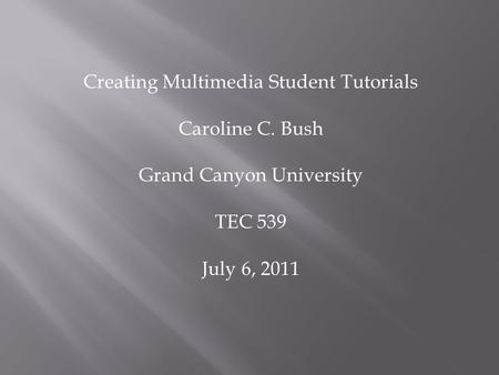 Creating Multimedia Student Tutorials Caroline C. Bush Grand Canyon University TEC 539 July 6, 2011.
