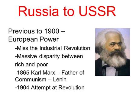 Russia to USSR Previous to 1900 – European Power -Miss the Industrial Revolution -Massive disparity between rich and poor -1865 Karl Marx – Father of Communism.
