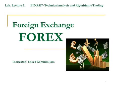 1 Foreign Exchange FOREX Instructor: Saeed Ebrahimijam Lab. Lecture 2. FINA417- Technical Analysis and Algorithmic Trading.