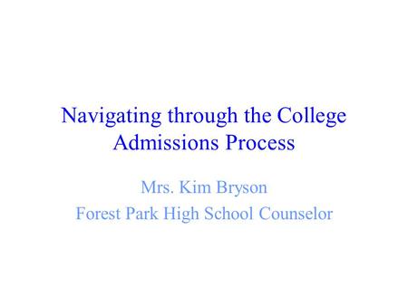 Navigating through the College Admissions Process Mrs. Kim Bryson Forest Park High School Counselor.