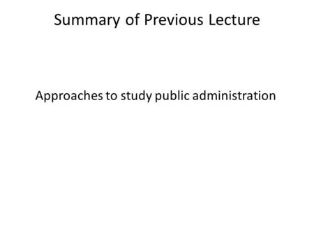 Summary of Previous Lecture Approaches to study public administration.