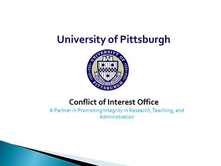 University of Pittsburgh Conflict of Interest Office A Partner in Promoting Integrity in Research, Teaching, and Administration.