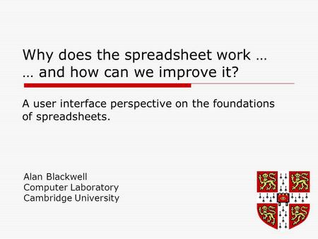 Why does the spreadsheet work … … and how can we improve it? A user interface perspective on the foundations of spreadsheets. Alan Blackwell Computer Laboratory.