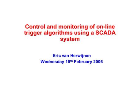 Control and monitoring of on-line trigger algorithms using a SCADA system Eric van Herwijnen Wednesday 15 th February 2006.