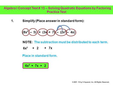 1.Simplify (Place answer in standard form): (8x 2 – 5) + (3x + 7) – (2x 2 – 4x) 6x 2 + 2 + 7x 6x 2 + 7x + 2 NOTE: The subtraction must be distributed.