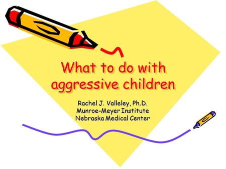 What to do with aggressive children Rachel J. Valleley, Ph.D. Munroe-Meyer Institute Nebraska Medical Center.