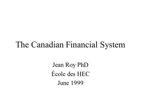 The Canadian Financial System Jean Roy PhD École des HEC June 1999.