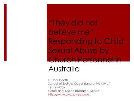 “They did not believe me” Responding to Child Sexual Abuse by Church Personnel in Australia Dr Jodi Death School of Justice, Queensland University of Technology.