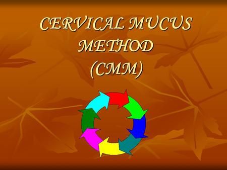 CERVICAL MUCUS METHOD (CMM). Cervical Mucus Method or CMM is the observation of wet and dry sensations in the vulva. The feeling of wetness and the presence.