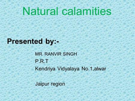 Presented by:- MR. RANVIR SINGH P.R.T Kendriya Vidyalaya No.1,alwar Jaipur region Natural calamities.