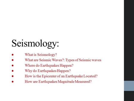 Seismology: ●What is Seismology? ●What are Seismic Waves?: Types of Seismic waves ●Where do Earthquakes Happen? ●Why do Earthquakes Happen? ●How is the.