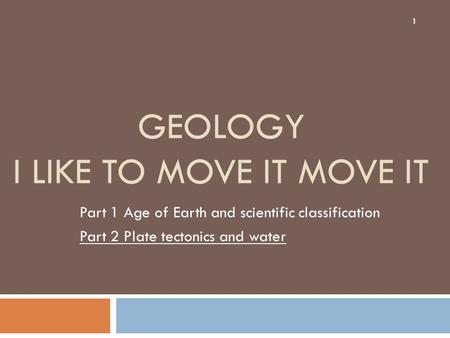 GEOLOGY I LIKE TO MOVE IT MOVE IT Part 1 Age of Earth and scientific classification Part 2 Plate tectonics and water 1.