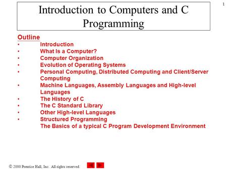  2000 Prentice Hall, Inc. All rights reserved. 1 Introduction to Computers and C Programming Outline Introduction What Is a Computer? Computer Organization.