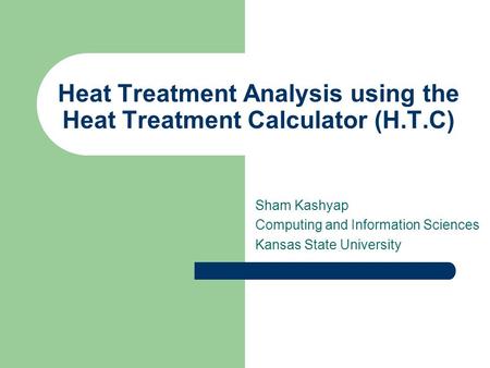 Heat Treatment Analysis using the Heat Treatment Calculator (H.T.C) Sham Kashyap Computing and Information Sciences Kansas State University.