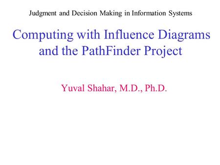 Judgment and Decision Making in Information Systems Computing with Influence Diagrams and the PathFinder Project Yuval Shahar, M.D., Ph.D.