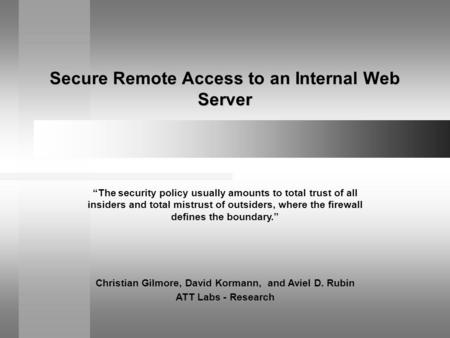 Secure Remote Access to an Internal Web Server Christian Gilmore, David Kormann, and Aviel D. Rubin ATT Labs - Research “The security policy usually amounts.