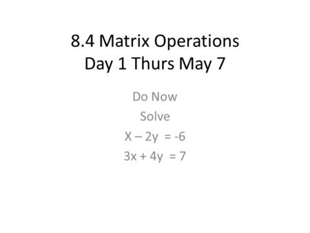 8.4 Matrix Operations Day 1 Thurs May 7 Do Now Solve X – 2y = -6 3x + 4y = 7.