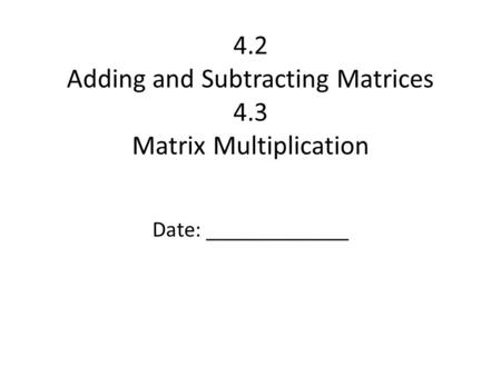 4.2 Adding and Subtracting Matrices 4.3 Matrix Multiplication
