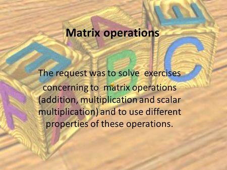 Matrix operations The request was to solve exercises concerning to matrix operations (addition, multiplication and scalar multiplication) and to use different.